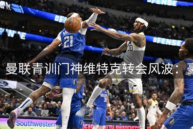 曼联青训门神维特克转会风波：豪门生涯或就此终结